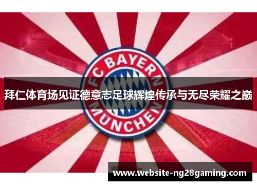 拜仁体育场见证德意志足球辉煌传承与无尽荣耀之巅 拜仁体育场见证德意志足球辉煌传承与无尽荣耀之巅
