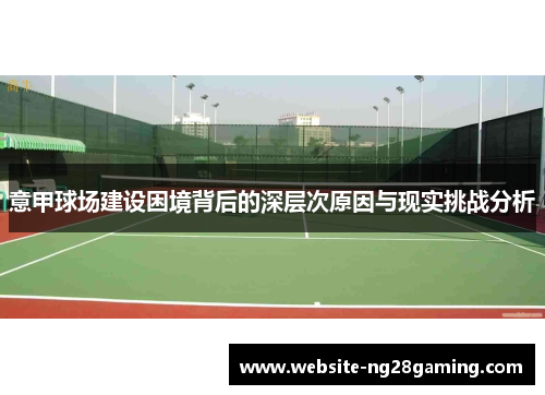 意甲球场建设困境背后的深层次原因与现实挑战分析 意甲球场建设困境背后的深层次原因与现实挑战分析