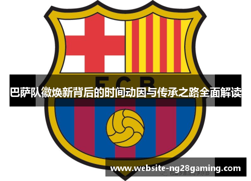 巴萨队徽焕新背后的时间动因与传承之路全面解读 巴萨队徽焕新背后的时间动因与传承之路全面解读