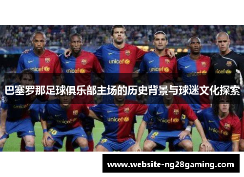 巴塞罗那足球俱乐部主场的历史背景与球迷文化探索 巴塞罗那足球俱乐部主场的历史背景与球迷文化探索