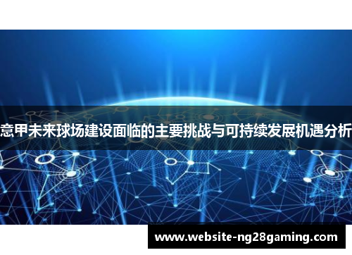 意甲未来球场建设面临的主要挑战与可持续发展机遇分析 意甲未来球场建设面临的主要挑战与可持续发展机遇分析
