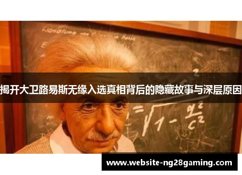 揭开大卫路易斯无缘入选真相背后的隐藏故事与深层原因 揭开大卫路易斯无缘入选真相背后的隐藏故事与深层原因