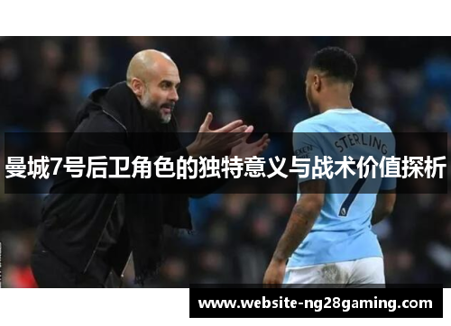 曼城7号后卫角色的独特意义与战术价值探析 曼城7号后卫角色的独特意义与战术价值探析