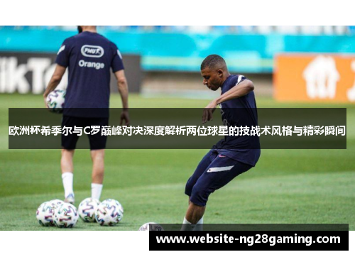 欧洲杯希季尔与C罗巅峰对决深度解析两位球星的技战术风格与精彩瞬间 欧洲杯希季尔与C罗巅峰对决深度解析两位球星的技战术风格与精彩瞬间