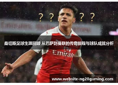 桑切斯足球生涯回顾 从巴萨到曼联的传奇旅程与球队成就分析 桑切斯足球生涯回顾 从巴萨到曼联的传奇旅程与球队成就分析