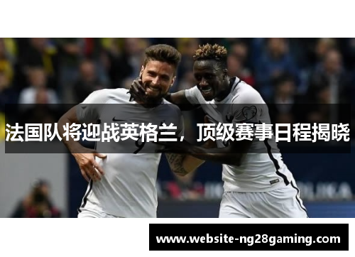 法国队将迎战英格兰,顶级赛事日程揭晓 法国队将迎战英格兰,顶级赛事日程揭晓