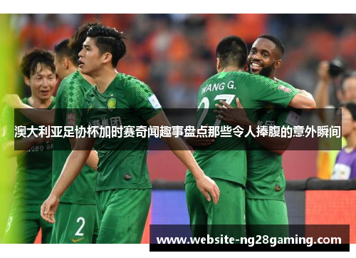 澳大利亚足协杯加时赛奇闻趣事盘点那些令人捧腹的意外瞬间 澳大利亚足协杯加时赛奇闻趣事盘点那些令人捧腹的意外瞬间