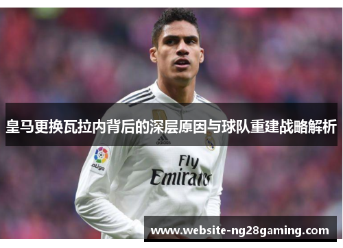 皇马更换瓦拉内背后的深层原因与球队重建战略解析 皇马更换瓦拉内背后的深层原因与球队重建战略解析