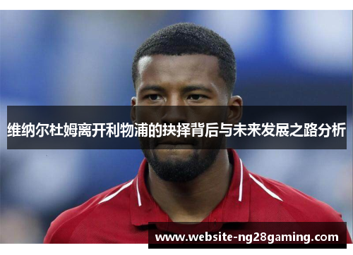 维纳尔杜姆离开利物浦的抉择背后与未来发展之路分析 维纳尔杜姆离开利物浦的抉择背后与未来发展之路分析