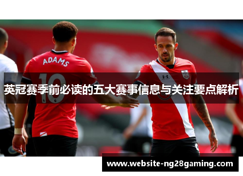 英冠赛季前必读的五大赛事信息与关注要点解析 英冠赛季前必读的五大赛事信息与关注要点解析