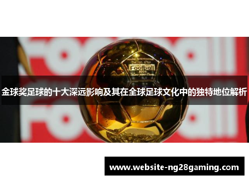 金球奖足球的十大深远影响及其在全球足球文化中的独特地位解析 金球奖足球的十大深远影响及其在全球足球文化中的独特地位解析