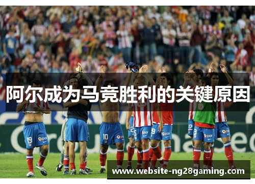 阿尔成为马竞胜利的关键原因 阿尔成为马竞胜利的关键原因