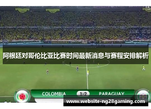 阿根廷对哥伦比亚比赛时间最新消息与赛程安排解析