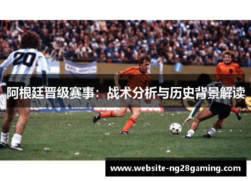 阿根廷晋级赛事：战术分析与历史背景解读