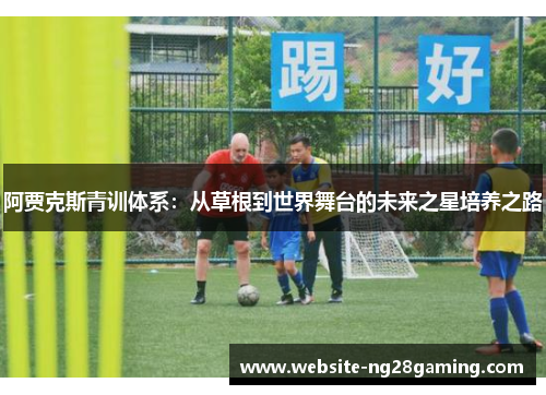 阿贾克斯青训体系:从草根到世界舞台的未来之星培养之路 阿贾克斯青训体系:从草根到世界舞台的未来之星培养之路
