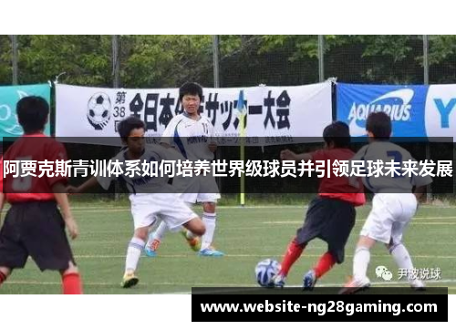阿贾克斯青训体系如何培养世界级球员并引领足球未来发展 阿贾克斯青训体系如何培养世界级球员并引领足球未来发展