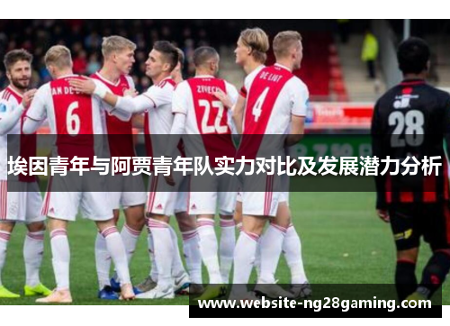 埃因青年与阿贾青年队实力对比及发展潜力分析 埃因青年与阿贾青年队实力对比及发展潜力分析