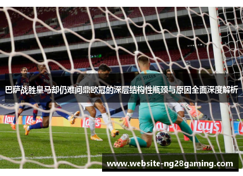 巴萨战胜皇马却仍难问鼎欧冠的深层结构性瓶颈与原因全面深度解析 巴萨战胜皇马却仍难问鼎欧冠的深层结构性瓶颈与原因全面深度解析