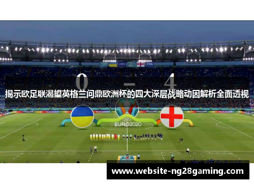 揭示欧足联渴望英格兰问鼎欧洲杯的四大深层战略动因解析全面透视 揭示欧足联渴望英格兰问鼎欧洲杯的四大深层战略动因解析全面透视