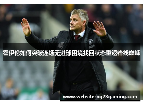 霍伊伦如何突破连场无进球困境找回状态重返锋线巅峰 霍伊伦如何突破连场无进球困境找回状态重返锋线巅峰
