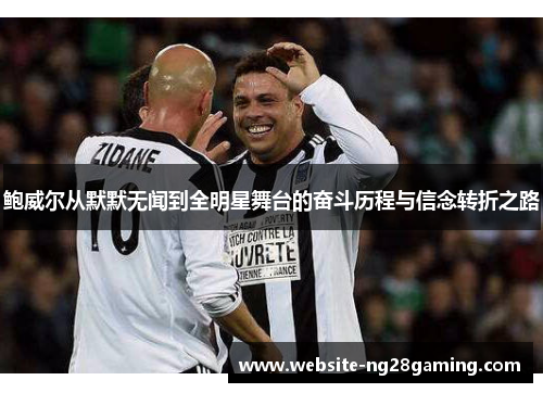 鲍威尔从默默无闻到全明星舞台的奋斗历程与信念转折之路