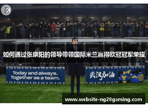 如何通过张康阳的领导带领国际米兰赢得欧冠冠军荣耀 如何通过张康阳的领导带领国际米兰赢得欧冠冠军荣耀