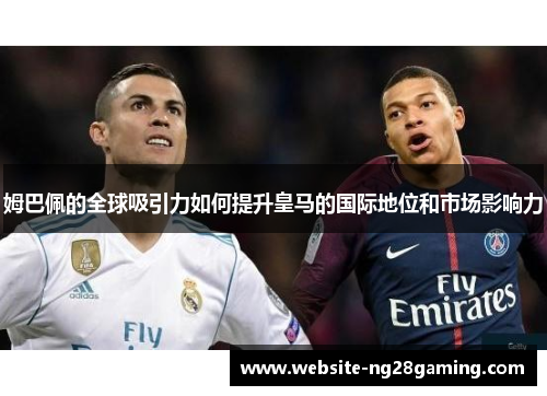 姆巴佩的全球吸引力如何提升皇马的国际地位和市场影响力