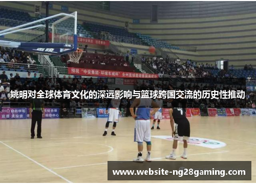 姚明对全球体育文化的深远影响与篮球跨国交流的历史性推动