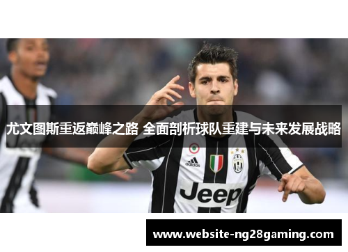 尤文图斯重返巅峰之路 全面剖析球队重建与未来发展战略