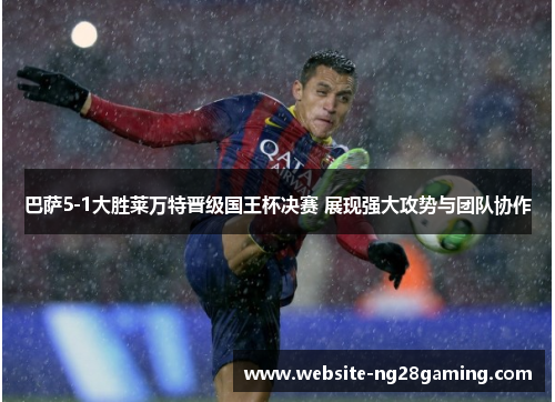 巴萨5-1大胜莱万特晋级国王杯决赛 展现强大攻势与团队协作