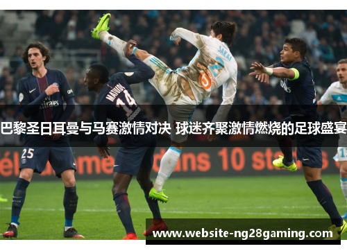 巴黎圣日耳曼与马赛激情对决 球迷齐聚激情燃烧的足球盛宴