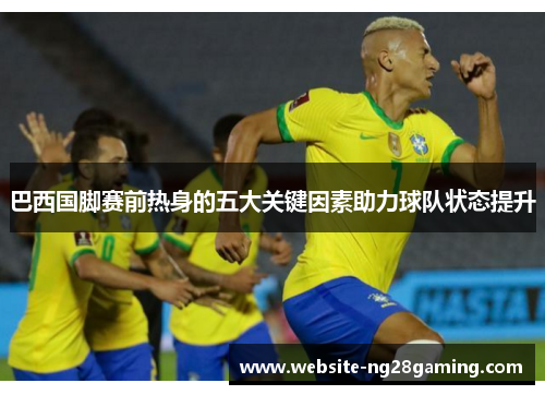 巴西国脚赛前热身的五大关键因素助力球队状态提升