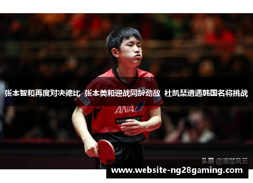 张本智和再度对决德比  张本美和迎战同龄劲敌  杜凯琹遭遇韩国名将挑战