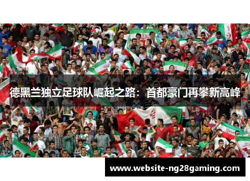 德黑兰独立足球队崛起之路：首都豪门再攀新高峰