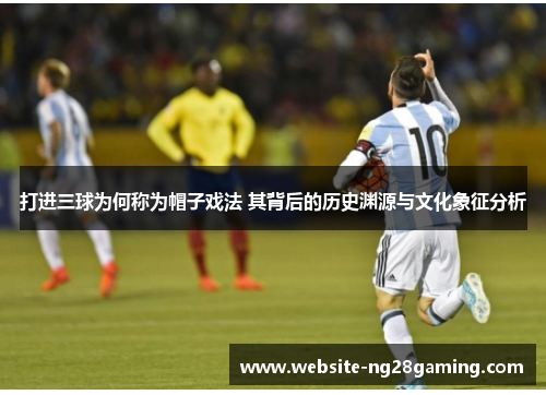 打进三球为何称为帽子戏法 其背后的历史渊源与文化象征分析