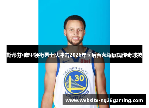 斯蒂芬·库里领衔勇士队冲击2026年季后赛荣耀展现传奇球技