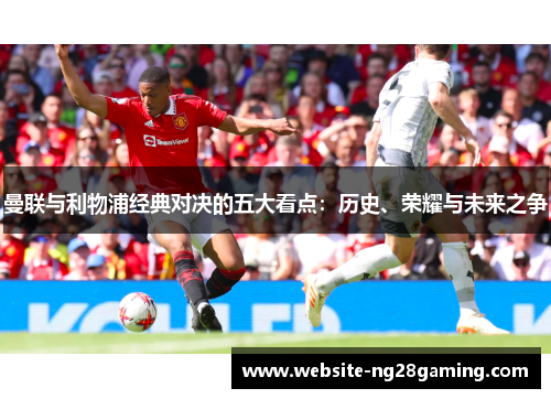 曼联与利物浦经典对决的五大看点：历史、荣耀与未来之争