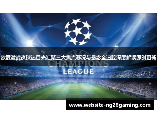 欧冠激战夜球迷目光汇聚三大焦点赛况与悬念全追踪深度解读即时更新