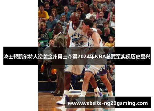 波士顿凯尔特人逆袭金州勇士夺得2024年NBA总冠军实现历史复兴