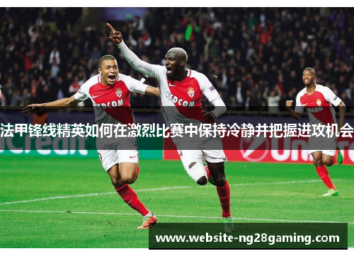 法甲锋线精英如何在激烈比赛中保持冷静并把握进攻机会