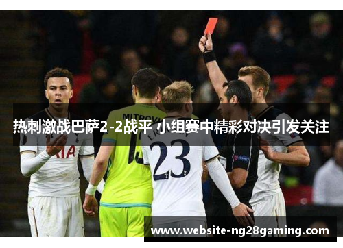 热刺激战巴萨2-2战平 小组赛中精彩对决引发关注