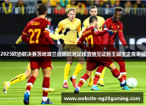 2025欧协联决赛落地波兰点燃欧洲足球激情见证新王诞生之夜荣耀