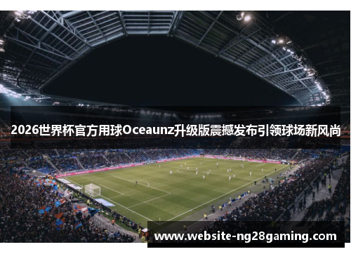 2026世界杯官方用球Oceaunz升级版震撼发布引领球场新风尚