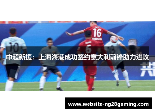 中超新援：上海海港成功签约意大利前锋助力进攻