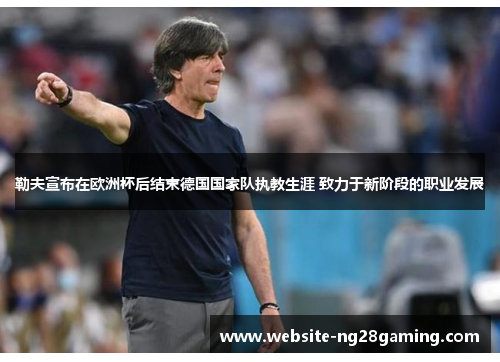 勒夫宣布在欧洲杯后结束德国国家队执教生涯 致力于新阶段的职业发展