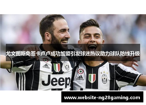 尤文图斯免签卡卢卢成功加盟引发球迷热议助力球队防线升级 尤文图斯免签卡卢卢成功加盟引发球迷热议助力球队防线升级