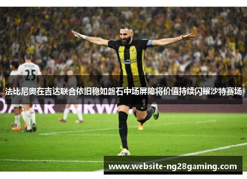 法比尼奥在吉达联合依旧稳如磐石中场屏障将价值持续闪耀沙特赛场