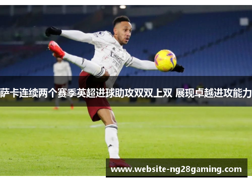 萨卡连续两个赛季英超进球助攻双双上双 展现卓越进攻能力