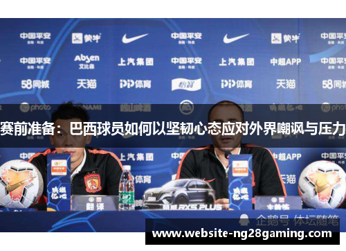 赛前准备：巴西球员如何以坚韧心态应对外界嘲讽与压力