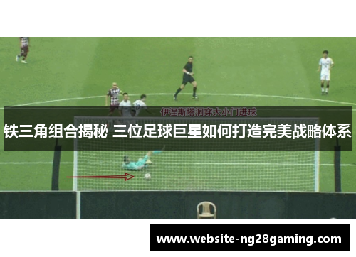 铁三角组合揭秘 三位足球巨星如何打造完美战略体系